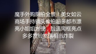 魔手外购厕拍全景！美女如云商场手持镜头偸拍超多都市漂亮小姐姐方便，脸逼同框亮点多多赏脸赏逼相当炸裂