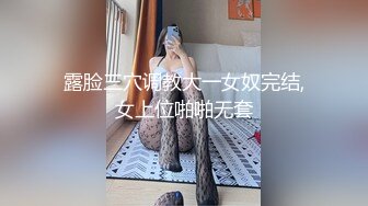 露脸三穴调教大一女奴完结,女上位啪啪无套