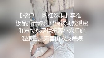 【核弹❤️网红吃瓜】李雅✨ 极品抖音爆乳嫩模被调教泄密 肛塞拉珠尽情玩弄小穴后庭 湿嫩白虎无套肏穴反差婊