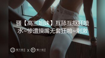 骚【高三姐妹】互舔互抠狂喷水~惨遭操嘴无套狂啪~刺激