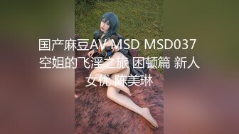 国产麻豆AV MSD MSD037 空姐的飞淫之旅 困顿篇 新人女优 陈美琳