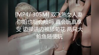 [MP4/ 305M] 双飞熟女人妻 你姐也挺会喷吗 真会玩真享受 边操逼边被舔菊花 两只大鲍鱼随便玩