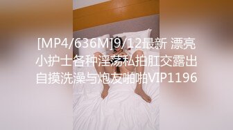 [MP4/636M]9/12最新 漂亮小护士各种淫荡私拍肛交露出自摸洗澡与炮友啪啪VIP1196