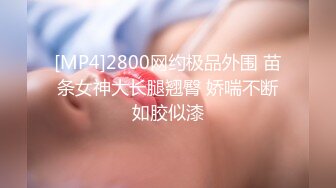 [MP4]2800网约极品外围 苗条女神大长腿翘臀 娇喘不断如胶似漆