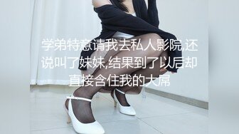 学弟特意请我去私人影院,还说叫了妹妹,结果到了以后却直接含住我的大屌