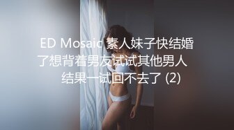 ED Mosaic 素人妹子快结婚了想背着男友试试其他男人❤️结果一试回不去了 (2)