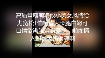 高质量萌萌精致小美女风情给力宽松T恤笔直大长腿白嫩可口情欲沸腾舌吻爱抚，啪啪插入翘臀大奶销魂啊