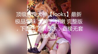 顶级泡良大神【looks】最新极品学妹 太美了 好嫩 完整版，下面出了很多水，直接无套插入干