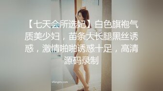 【七天会所选妃】白色旗袍气质美少妇，苗条大长腿黑丝诱惑，激情啪啪诱惑十足，高清源码录制