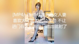 [MP4/ 753M] 漂亮熟女人妻喜欢大洋吊 吃的特带劲 不让进门在大肥鲍鱼门蹭蹭就射了