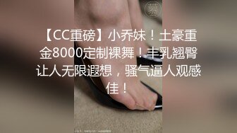 【CC重磅】小乔妹！土豪重金8000定制裸舞！丰乳翘臀让人无限遐想，骚气逼人观感佳！