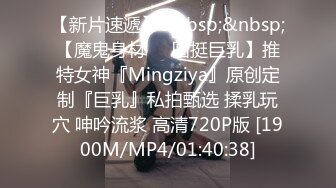 【新片速遞】&nbsp;&nbsp;【魔鬼身材❤️圆挺巨乳】推特女神『Mingziya』原创定制『巨乳』私拍甄选 揉乳玩穴 呻吟流浆 高清720P版 [1900M/MP4/01:40:38]