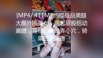 [MP4/ 411M] 约操极品美腿大圈外围美女，翘起屁股扭动磨蹭，身材很棒扣弄小穴，骑乘扭动细腰