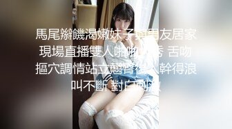 馬尾辮饑渴嫩妹子與男友居家現場直播雙人啪啪大秀 舌吻摳穴調情站立翹臀後入幹得浪叫不斷 對白刺激