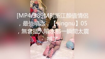 [MP4/389MB]浙江顏值情侶，最強噴水，【xingnu】05，無套插入噴水那一瞬間太震撼了