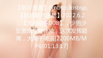 【新片速遞】&nbsp;&nbsp;【超清新片速遞】2022.6.2，【大内密探008】，少男少女激情性爱体验，这次发挥超常，大屌干嫩逼[2200MB/MP4/01:13:17]