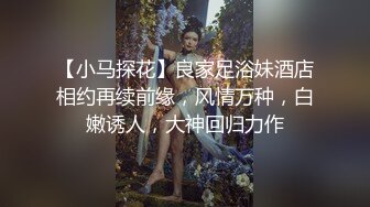 【小马探花】良家足浴妹酒店相约再续前缘，风情万种，白嫩诱人，大神回归力作