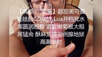 【高能❤️预警】超甜美可爱娃娃脸CD萌妹 Lua开档死水库圆润翘臀 紧致嫩菊被大粗屌猛肏 酥麻顶撞前例腺地狱高潮爆射