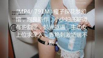 [MP4/ 791M] 瘦子探花梦幻馆，泡良新作，小少妇还略微有些羞涩，扒光抠逼，主动女上位求深入，香艳刺激娇喘不断