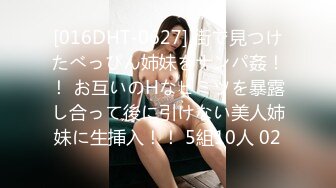 [016DHT-0627] 街で見つけたべっぴん姉妹をナンパ姦！！ お互いのHなヒミツを暴露し合って後に引けない美人姉妹に生挿入！！ 5組10人 02