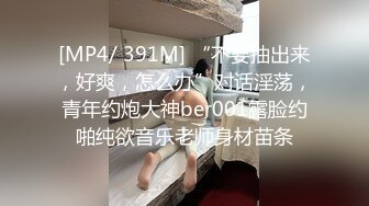 [MP4/ 391M] “不要抽出来，好爽，怎么办”对话淫荡，青年约炮大神ber001露脸约啪纯欲音乐老师身材苗条