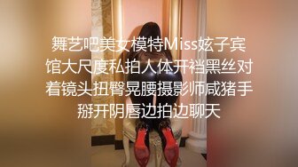 舞艺吧美女模特Miss妶子宾馆大尺度私拍人体开裆黑丝对着镜头扭臀晃腰摄影师咸猪手掰开阴唇边拍边聊天