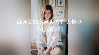 商场女厕多镜头偷拍 大长腿牛仔裤少妇