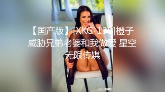 【国产版】[XKG-139]橙子 威胁兄弟老婆和我做爱 星空无限传媒