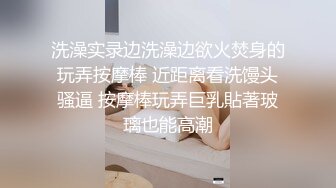 洗澡实录边洗澡边欲火焚身的玩弄按摩棒 近距离看洗馒头骚逼 按摩棒玩弄巨乳貼著玻璃也能高潮