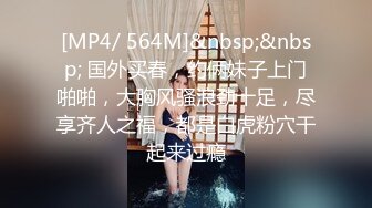 [MP4/ 564M]&nbsp;&nbsp; 国外买春，约俩妹子上门啪啪，大胸风骚浪劲十足，尽享齐人之福，都是白虎粉穴干起来过瘾