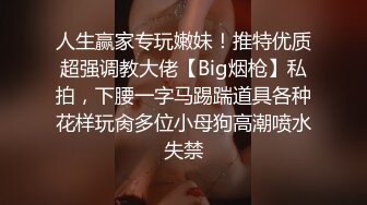 人生赢家专玩嫩妹！推特优质超强调教大佬【Big烟枪】私拍，下腰一字马踢踹道具各种花样玩肏多位小母狗高潮喷水失禁