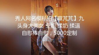 秀人网名模私拍【章芃芃】九头身大美女 空姐 揉奶 揉逼 自慰棒自慰，5000定制