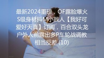 最新2024重磅，OF露脸爆火S级身材抖M小贱人【我好可爱好天真】订阅，百合双头龙户外人前露出多P车轮战调教相当反差 (10)