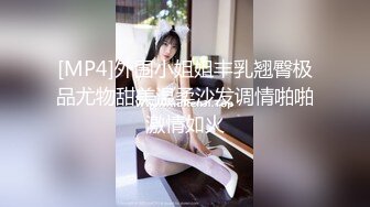 [MP4]外围小姐姐丰乳翘臀极品尤物甜美温柔沙发调情啪啪激情如火