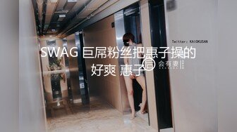 SWAG 巨屌粉丝把惠子操的好爽 惠子