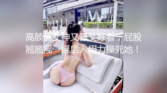 高颜值女神又骚又好看，屁股翘翘摇一摇后入用力操死她！