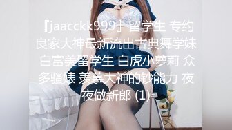 『jaacckk999』留学生 专约良家大神最新流出古典舞学妹 白富美留学生 白虎小萝莉 众多骚婊 羡慕大神的钞能力 夜夜做新郎 (1)