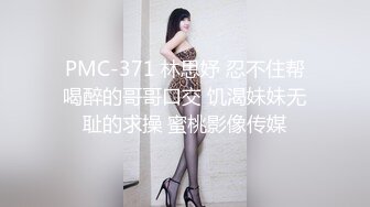 PMC-371 林思妤 忍不住帮喝醉的哥哥口交 饥渴妹妹无耻的求操 蜜桃影像传媒