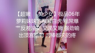 【超嫩❤️美少女】极品06年萝莉妹妹的稚嫩白虎 粗屌爆艹反差淫交 又淫又嫩 强劲输出顶宫抽射 肉棒都夹的疼