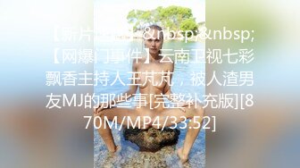 【新片速遞】&nbsp;&nbsp;【网爆门事件】云南卫视七彩飘香主持人王芃芃，被人渣男友MJ的那些事[完整补充版][870M/MP4/33:52]