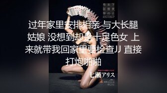 过年家里安排相亲 与大长腿姑娘 没想到却是十足色女 上来就带我回家里要检查JJ 直接打炮啪啪