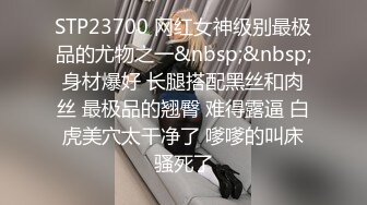 STP23700 网红女神级别最极品的尤物之一&nbsp;&nbsp;身材爆好 长腿搭配黑丝和肉丝 最极品的翘臀 难得露逼 白虎美穴太干净了 嗲嗲的叫床骚死了