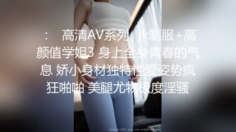 ：✿高清AV系列✿jk制服+高颜值学姐3 身上全身青春的气息 娇小身材独特性爱姿势疯狂啪啪 美腿尤物极度淫骚