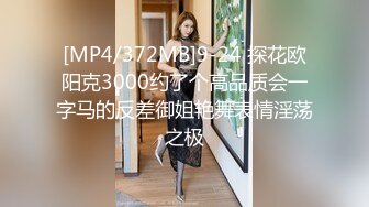 [MP4/372MB]9-24 探花欧阳克3000约了个高品质会一字马的反差御姐艳舞表情淫荡之极