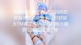 伪娘贴贴 爽不爽 说说妈妈在你身体里的感觉 妈妈好舒服太TM爽了 后入啪啪打桩小骚狗 边操边骚话不停