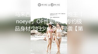 马来西亚华人大屌健身炮王「noeye」OF性爱私拍 专约极品身材少妇少女多穴侵袭【第四弹】 (1 