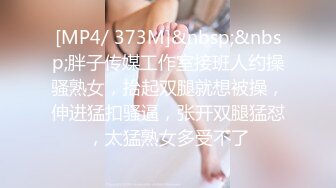 [MP4/ 373M]&nbsp;&nbsp;胖子传媒工作室接班人约操骚熟女，抬起双腿就想被操，伸进猛扣骚逼，张开双腿猛怼，太猛熟女多受不了