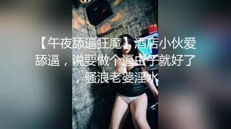 【午夜舔逼狂魔】酒店小伙爱舔逼，说要做个逼虫子就好了，骚浪老婆淫水