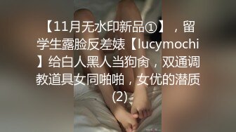 【11月无水印新品①】，留学生露脸反差婊【lucymochi】给白人黑人当狗肏，双通调教道具女同啪啪，女优的潜质 (2)