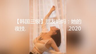 【韩国三级】朋友妈妈：她的夜技.친구엄마  그녀의 밤기술.2020